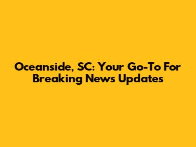 Oceanside, SC: Your Go-To For Breaking News Updates