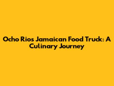 Ocho Rios Jamaican Food Truck: A Culinary Journey