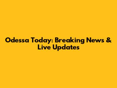 Odessa Today: Breaking News & Live Updates