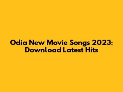 Odia New Movie Songs 2023: Download Latest Hits