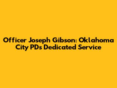 Officer Joseph Gibson: Oklahoma City PD's Dedicated Service