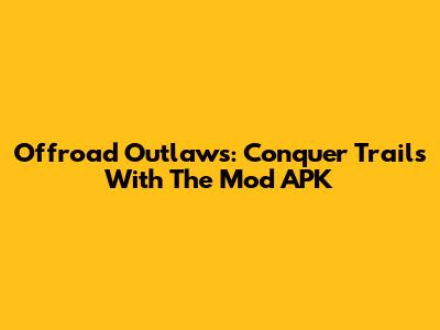 Offroad Outlaws: Conquer Trails With The Mod APK