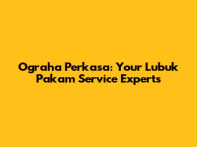 Ograha Perkasa: Your Lubuk Pakam Service Experts