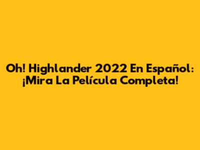 Oh! Highlander 2022 En Español: ¡Mira La Película Completa!