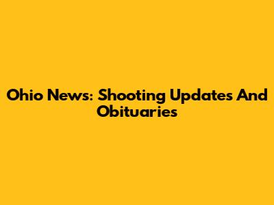 Ohio News: Shooting Updates And Obituaries