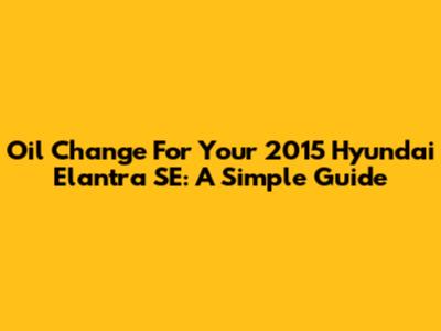 Oil Change For Your 2015 Hyundai Elantra SE: A Simple Guide