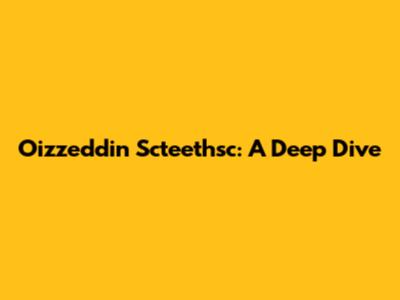 Oizzeddin Scteethsc: A Deep Dive