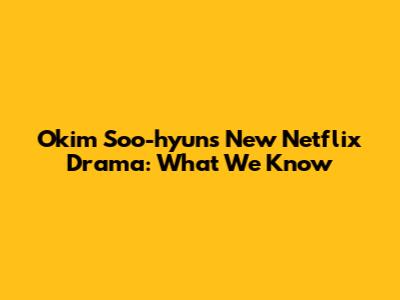 Okim Soo-hyun's New Netflix Drama: What We Know