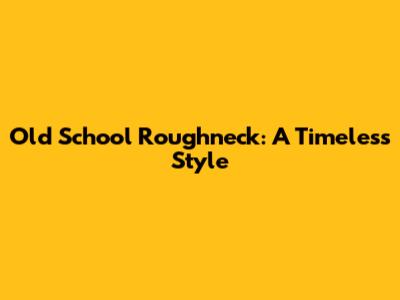 Old School Roughneck: A Timeless Style
