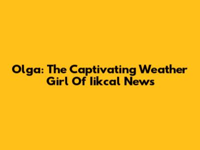 Olga: The Captivating Weather Girl Of Iikcal News