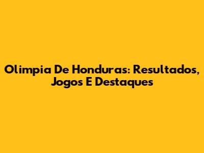 Olimpia De Honduras: Resultados, Jogos E Destaques