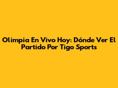 Olimpia En Vivo Hoy: Dónde Ver El Partido Por Tigo Sports