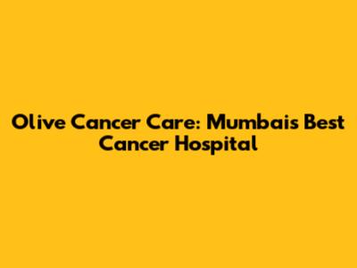 Olive Cancer Care: Mumbai's Best Cancer Hospital