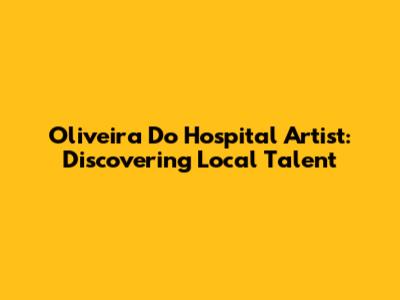 Oliveira Do Hospital Artist: Discovering Local Talent