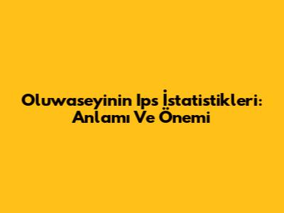 Oluwaseyi'nin Ips İstatistikleri: Anlamı Ve Önemi