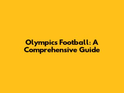 Olympics Football: A Comprehensive Guide