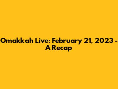 Omakkah Live: February 21, 2023 - A Recap