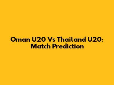 Oman U20 Vs Thailand U20: Match Prediction
