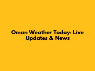 Oman Weather Today: Live Updates & News