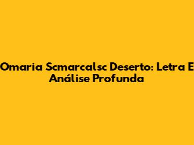 Omaria Scmarcalsc Deserto: Letra E Análise Profunda