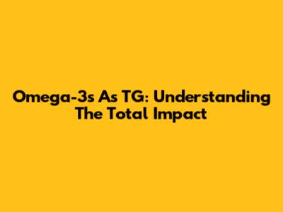 Omega-3s As TG: Understanding The Total Impact