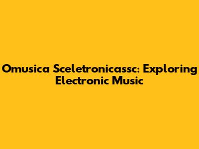 Omusica Sceletronicassc: Exploring Electronic Music