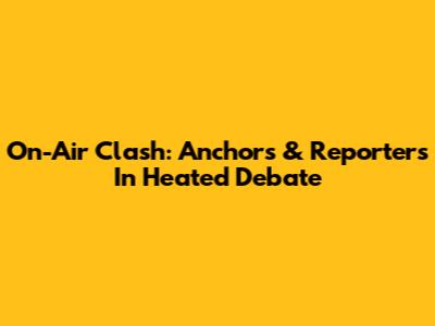 On-Air Clash: Anchors & Reporters In Heated Debate