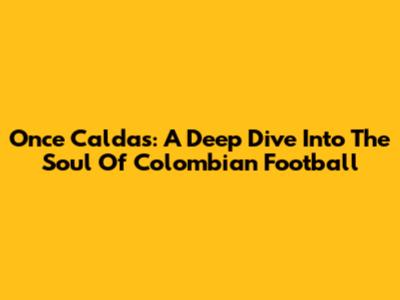Once Caldas: A Deep Dive Into The Soul Of Colombian Football