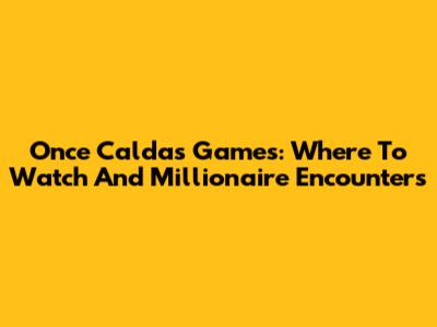 Once Caldas Games: Where To Watch And Millionaire Encounters