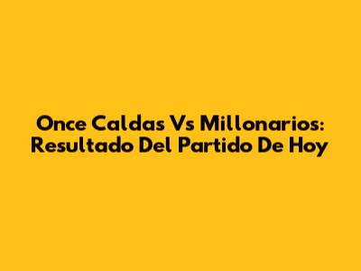 Once Caldas Vs Millonarios: Resultado Del Partido De Hoy