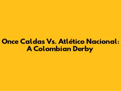 Once Caldas Vs. Atlético Nacional: A Colombian Derby