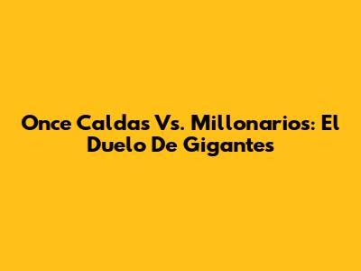 Once Caldas Vs. Millonarios: El Duelo De Gigantes