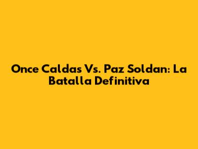 Once Caldas Vs. Paz Soldan: La Batalla Definitiva