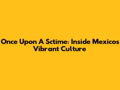 Once Upon A Sctime: Inside Mexico's Vibrant Culture