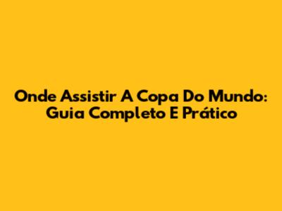 Onde Assistir A Copa Do Mundo: Guia Completo E Prático