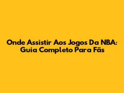 Onde Assistir Aos Jogos Da NBA: Guia Completo Para Fãs