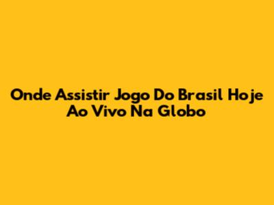 Onde Assistir Jogo Do Brasil Hoje Ao Vivo Na Globo