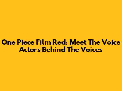One Piece Film Red: Meet The Voice Actors Behind The Voices