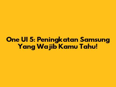 One UI 5: Peningkatan Samsung Yang Wajib Kamu Tahu!