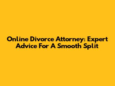 Online Divorce Attorney: Expert Advice For A Smooth Split