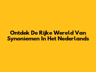Ontdek De Rijke Wereld Van Synoniemen In Het Nederlands