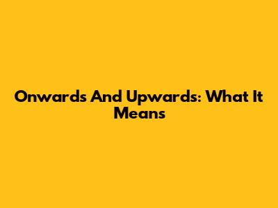 Onwards And Upwards: What It Means