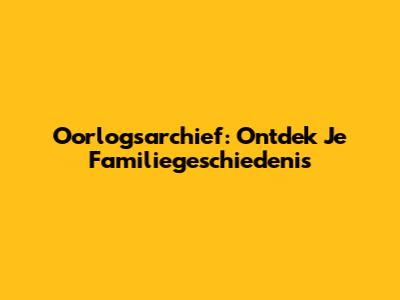 Oorlogsarchief: Ontdek Je Familiegeschiedenis