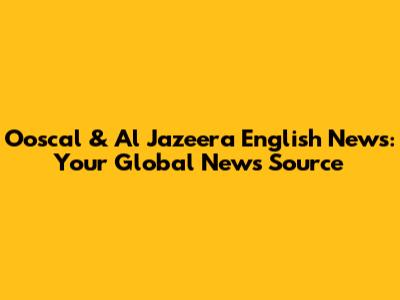 Ooscal & Al Jazeera English News: Your Global News Source