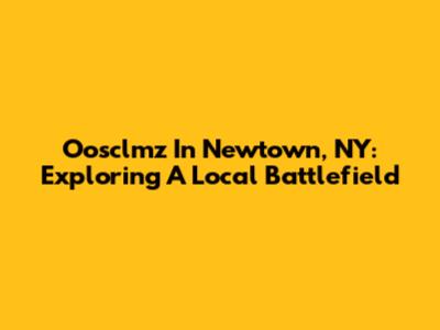 Oosclmz In Newtown, NY: Exploring A Local Battlefield
