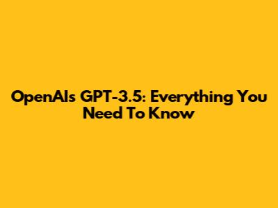OpenAI's GPT-3.5: Everything You Need To Know