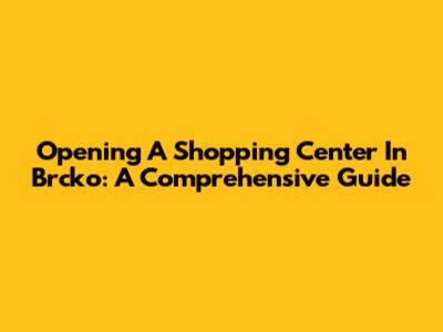 Opening A Shopping Center In Brcko: A Comprehensive Guide