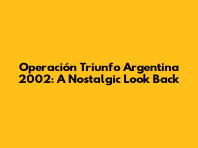 Operación Triunfo Argentina 2002: A Nostalgic Look Back