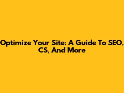 Optimize Your Site: A Guide To SEO, CS, And More