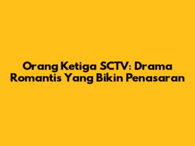 Orang Ketiga SCTV: Drama Romantis Yang Bikin Penasaran